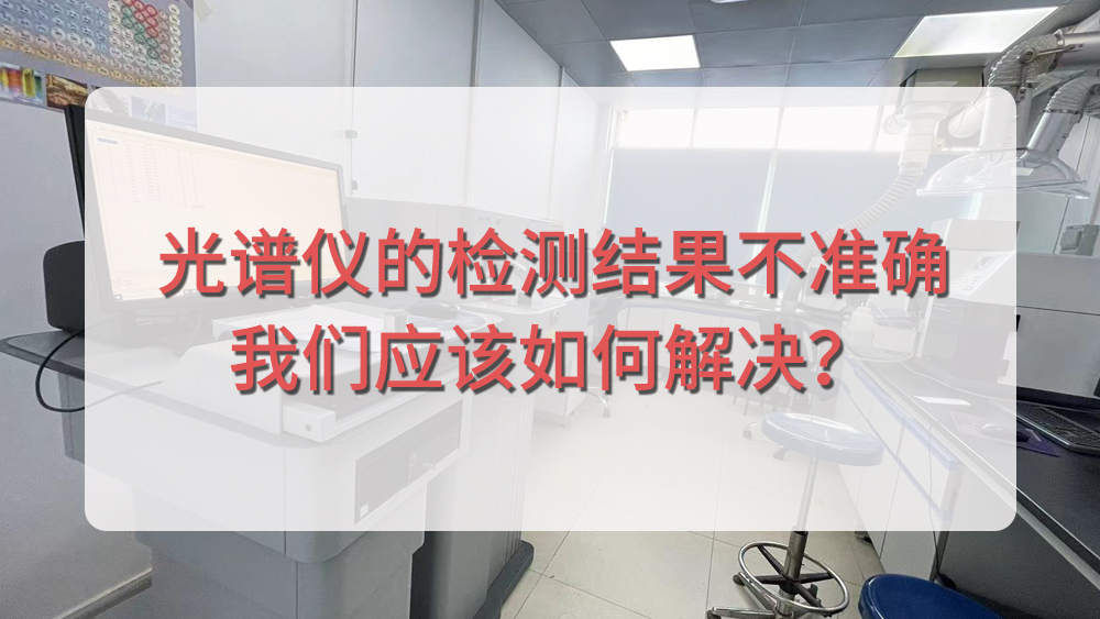 直讀光譜儀的檢測(cè)結(jié)果不準(zhǔn)確，我們應(yīng)該如何解決？.jpg